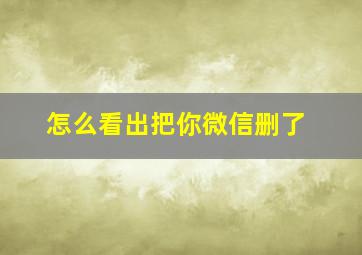 怎么看出把你微信删了