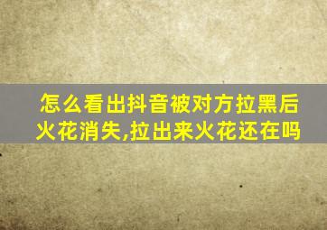 怎么看出抖音被对方拉黑后火花消失,拉出来火花还在吗