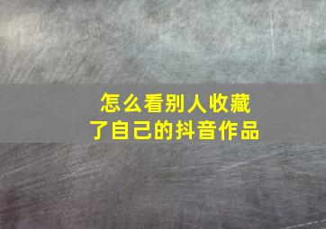 怎么看别人收藏了自己的抖音作品