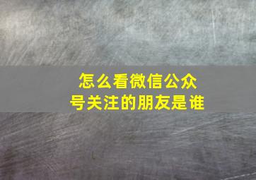 怎么看微信公众号关注的朋友是谁