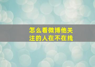 怎么看微博他关注的人在不在线