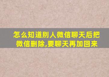 怎么知道别人微信聊天后把微信删除,要聊天再加回来