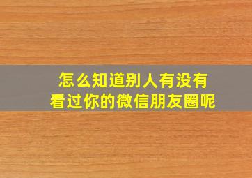 怎么知道别人有没有看过你的微信朋友圈呢