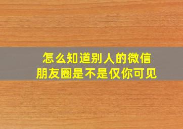 怎么知道别人的微信朋友圈是不是仅你可见