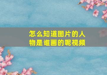 怎么知道图片的人物是谁画的呢视频