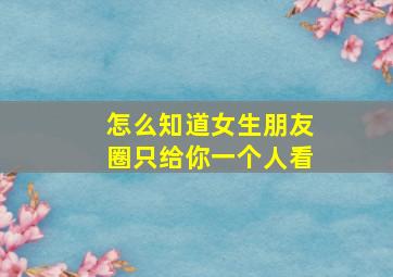 怎么知道女生朋友圈只给你一个人看