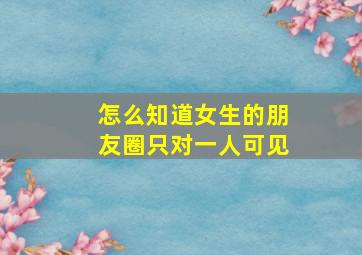 怎么知道女生的朋友圈只对一人可见