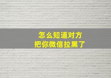 怎么知道对方把你微信拉黑了