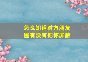 怎么知道对方朋友圈有没有把你屏蔽