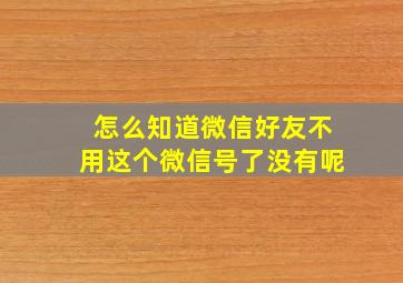 怎么知道微信好友不用这个微信号了没有呢