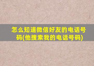 怎么知道微信好友的电话号码(他搜索我的电话号码)