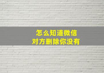 怎么知道微信对方删除你没有