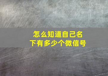 怎么知道自己名下有多少个微信号