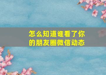 怎么知道谁看了你的朋友圈微信动态