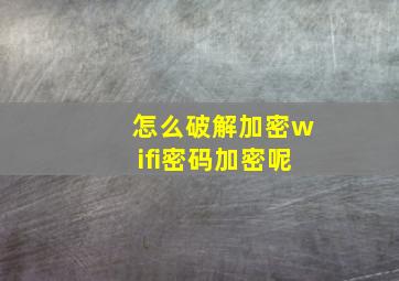 怎么破解加密wifi密码加密呢