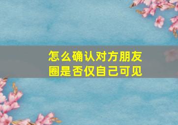 怎么确认对方朋友圈是否仅自己可见