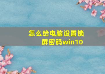 怎么给电脑设置锁屏密码win10