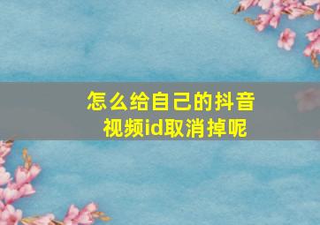 怎么给自己的抖音视频id取消掉呢