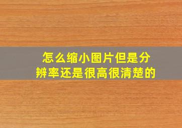 怎么缩小图片但是分辨率还是很高很清楚的