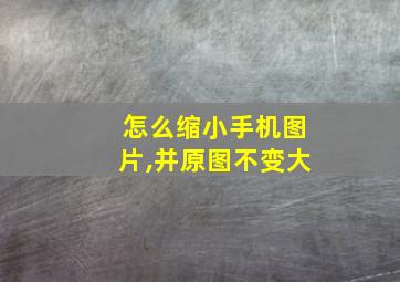 怎么缩小手机图片,并原图不变大