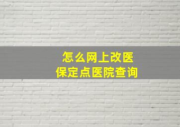 怎么网上改医保定点医院查询