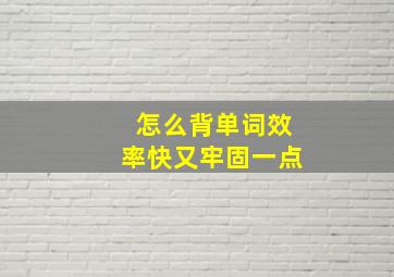 怎么背单词效率快又牢固一点