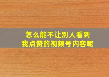 怎么能不让别人看到我点赞的视频号内容呢