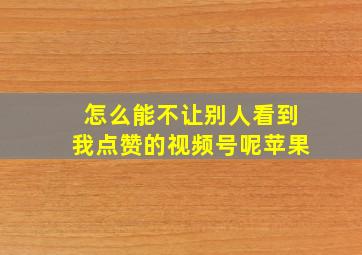 怎么能不让别人看到我点赞的视频号呢苹果