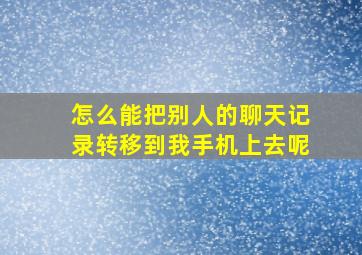 怎么能把别人的聊天记录转移到我手机上去呢