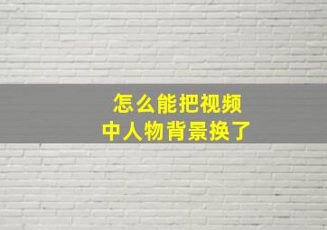 怎么能把视频中人物背景换了