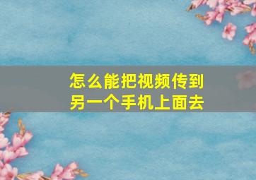 怎么能把视频传到另一个手机上面去