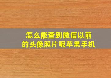 怎么能查到微信以前的头像照片呢苹果手机