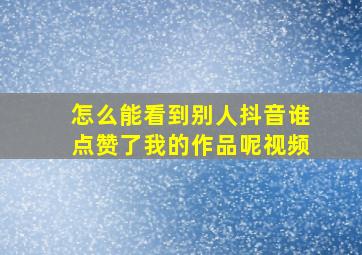 怎么能看到别人抖音谁点赞了我的作品呢视频