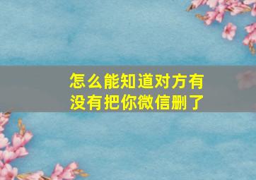 怎么能知道对方有没有把你微信删了