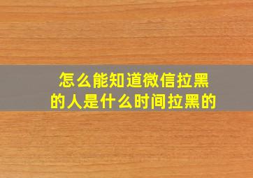 怎么能知道微信拉黑的人是什么时间拉黑的