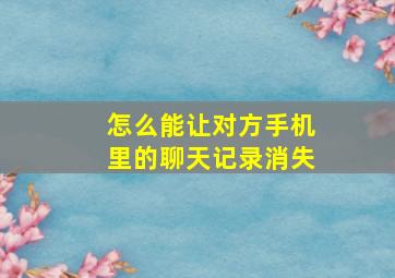 怎么能让对方手机里的聊天记录消失