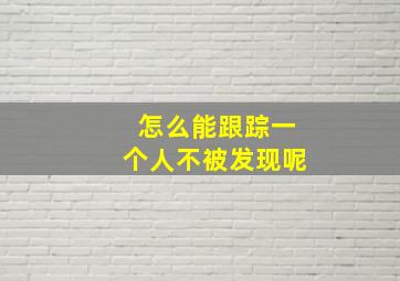 怎么能跟踪一个人不被发现呢