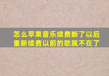 怎么苹果音乐续费断了以后重新续费以前的歌就不在了