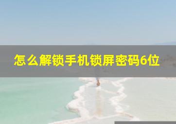 怎么解锁手机锁屏密码6位