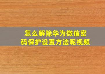 怎么解除华为微信密码保护设置方法呢视频