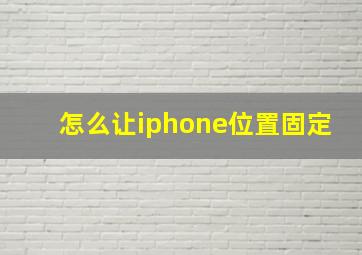 怎么让iphone位置固定