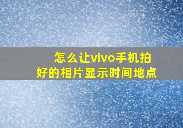 怎么让vivo手机拍好的相片显示时间地点