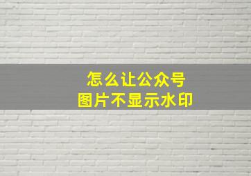 怎么让公众号图片不显示水印