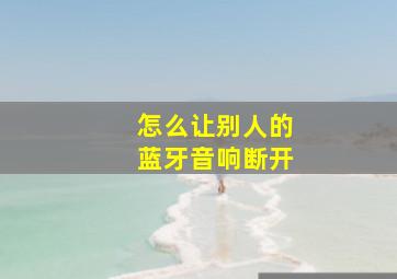 怎么让别人的蓝牙音响断开