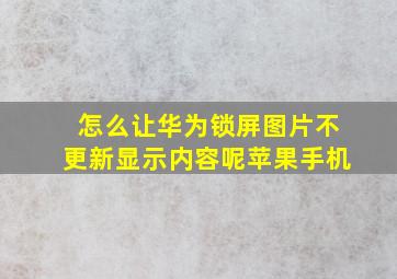 怎么让华为锁屏图片不更新显示内容呢苹果手机