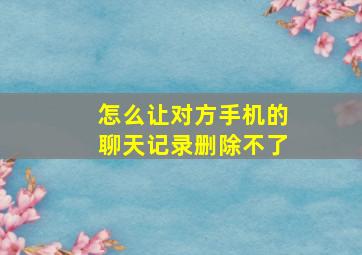 怎么让对方手机的聊天记录删除不了