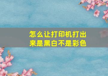 怎么让打印机打出来是黑白不是彩色