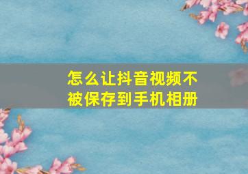 怎么让抖音视频不被保存到手机相册