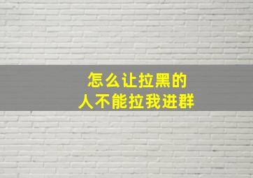 怎么让拉黑的人不能拉我进群