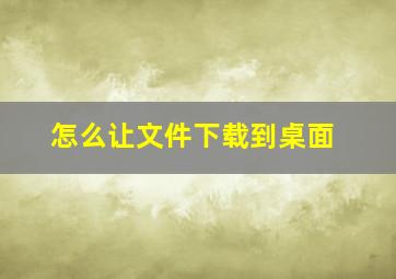 怎么让文件下载到桌面